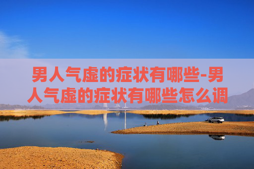 男人气虚的症状有哪些-男人气虚的症状有哪些怎么调理