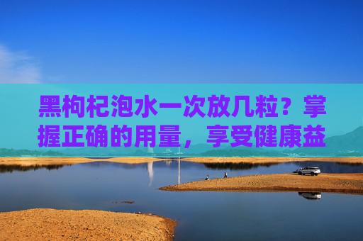 黑枸杞泡水一次放几粒？掌握正确的用量，享受健康益处-野生黑枸杞泡水一次放几粒