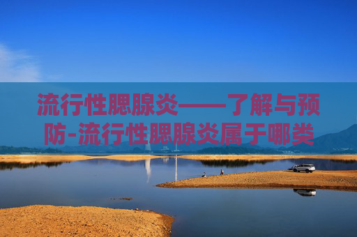 流行性腮腺炎——了解与预防-流行性腮腺炎属于哪类传染病
