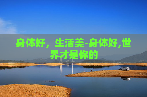 身体好，生活美-身体好,世界才是你的