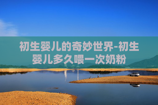 初生婴儿的奇妙世界-初生婴儿多久喂一次奶粉