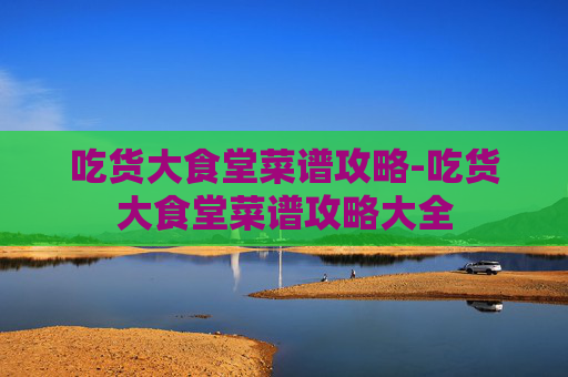吃货大食堂菜谱攻略-吃货大食堂菜谱攻略大全