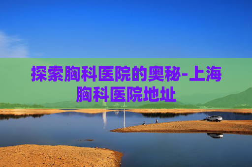 探索胸科医院的奥秘-上海胸科医院地址
