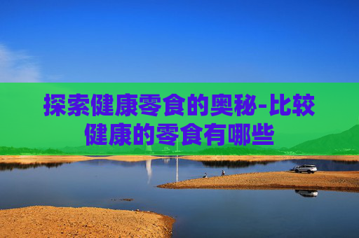 探索健康零食的奥秘-比较健康的零食有哪些