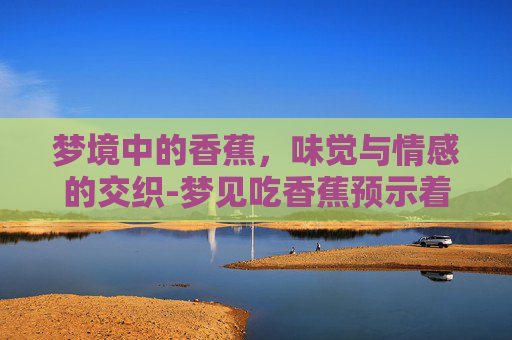 梦境中的香蕉，味觉与情感的交织-梦见吃香蕉预示着什么