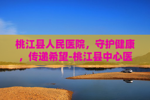 桃江县人民医院，守护健康，传递希望-桃江县中心医院院长