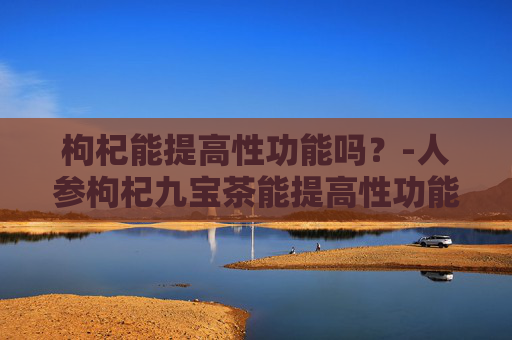 枸杞能提高性功能吗？-人参枸杞九宝茶能提高性功能吗