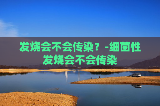 发烧会不会传染？-细菌性发烧会不会传染