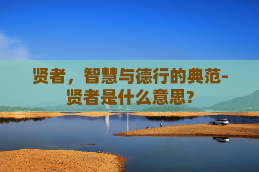 贤者，智慧与德行的典范-贤者是什么意思?