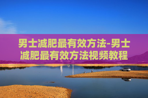 男士减肥最有效方法-男士减肥最有效方法视频教程