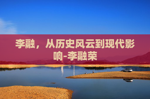 李融，从历史风云到现代影响-李融荣