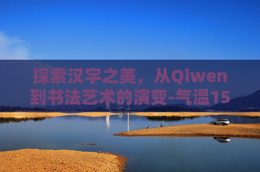 探索汉字之美，从Qiwen到书法艺术的演变-气温15天预报查询