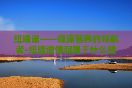 纽瑞滋——健康营养的领航者-纽瑞滋佶润属于什么档次