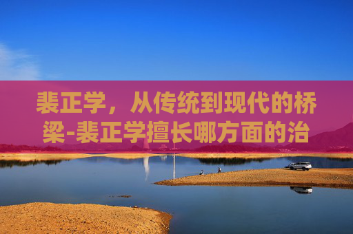 裴正学，从传统到现代的桥梁-裴正学擅长哪方面的治疗