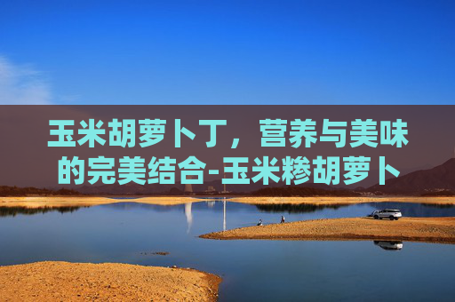 玉米胡萝卜丁，营养与美味的完美结合-玉米糁胡萝卜