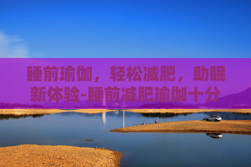 睡前瑜伽，轻松减肥，助眠新体验-睡前减肥瑜伽十分钟