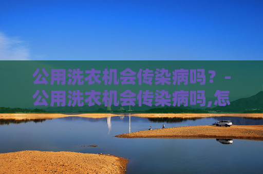 公用洗衣机会传染病吗？-公用洗衣机会传染病吗,怎么消毒更安全?