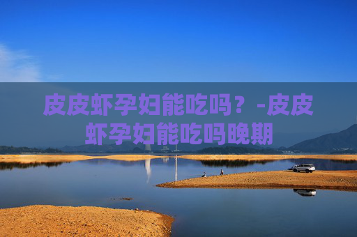 皮皮虾孕妇能吃吗？-皮皮虾孕妇能吃吗晚期