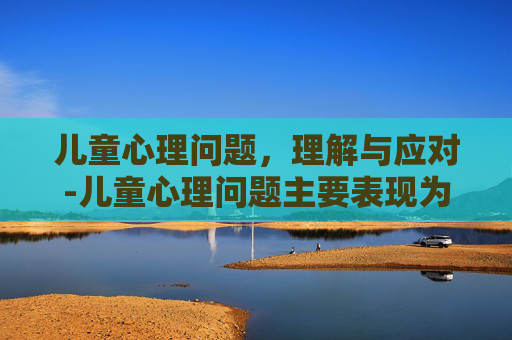 儿童心理问题，理解与应对-儿童心理问题主要表现为