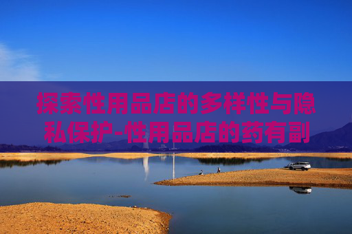 探索性用品店的多样性与隐私保护-性用品店的药有副作用吗