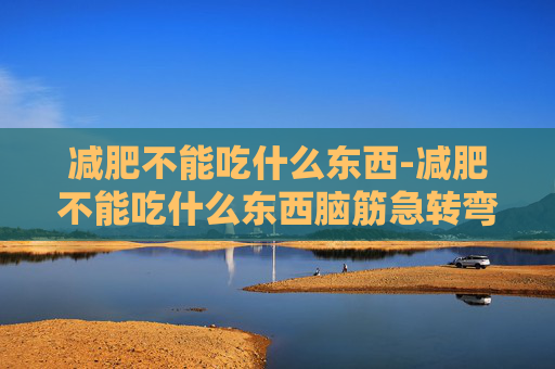 减肥不能吃什么东西-减肥不能吃什么东西脑筋急转弯