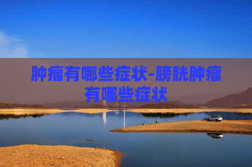 肿瘤有哪些症状-膀胱肿瘤有哪些症状