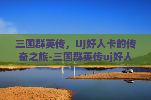 三国群英传，UJ好人卡的传奇之旅-三国群英传uj好人卡怎么获得