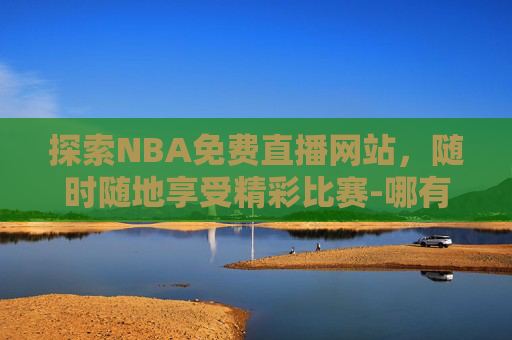 探索NBA免费直播网站，随时随地享受精彩比赛-哪有免费的nba直播