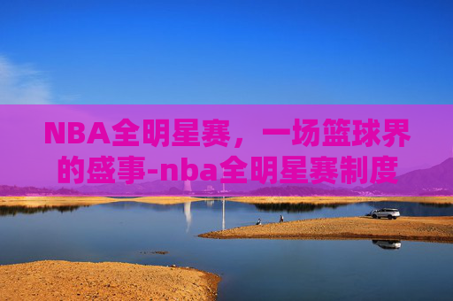 NBA全明星赛，一场篮球界的盛事-nba全明星赛制度