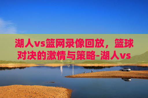 湖人vs篮网录像回放，篮球对决的激情与策略-湖人vs篮网录像回放视频