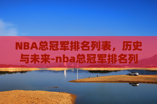 NBA总冠军排名列表，历史与未来-nba总冠军排名列表最新