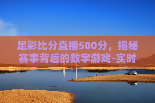 足彩比分直播500分，揭秘赛事背后的数字游戏-实时足彩比分500