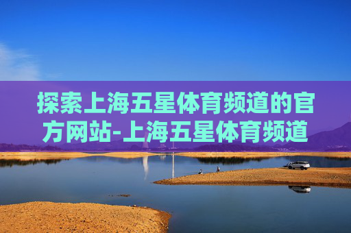 探索上海五星体育频道的官方网站-上海五星体育频道官网入口