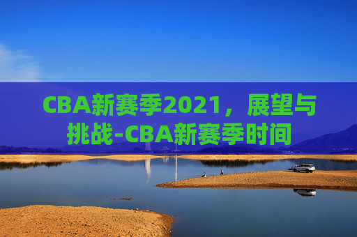 CBA新赛季2021，展望与挑战-CBA新赛季时间