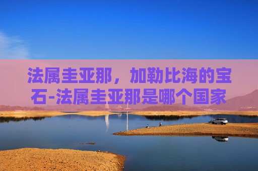 法属圭亚那，加勒比海的宝石-法属圭亚那是哪个国家