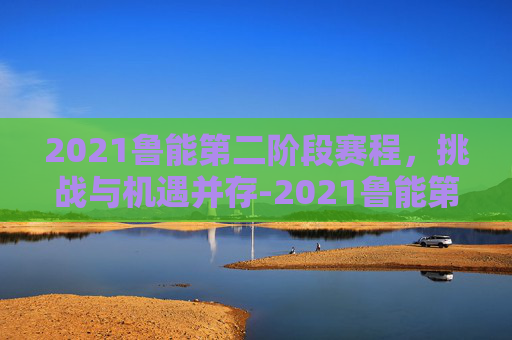2021鲁能第二阶段赛程，挑战与机遇并存-2021鲁能第二阶段赛程表