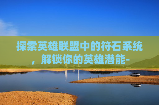 探索英雄联盟中的符石系统，解锁你的英雄潜能-