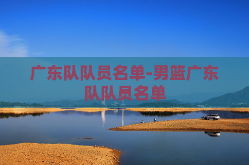 广东队队员名单-男篮广东队队员名单