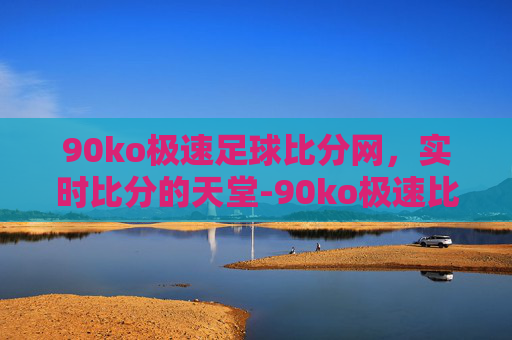 90ko极速足球比分网，实时比分的天堂-90ko极速比分网怎么打不开