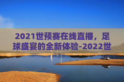 2021世预赛在线直播，足球盛宴的全新体验-2022世预赛在线直播