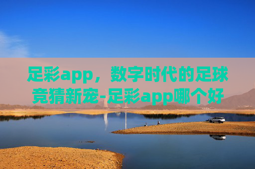 足彩app，数字时代的足球竞猜新宠-足彩app哪个好/哪个是正规的贴吧