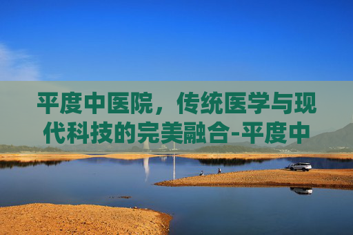 平度中医院，传统医学与现代科技的完美融合-平度中医院挂号预约