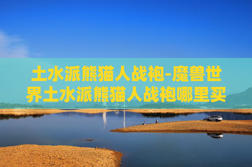 土水派熊猫人战袍-魔兽世界土水派熊猫人战袍哪里买