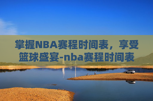 掌握NBA赛程时间表，享受篮球盛宴-nba赛程时间表常规赛几点开始