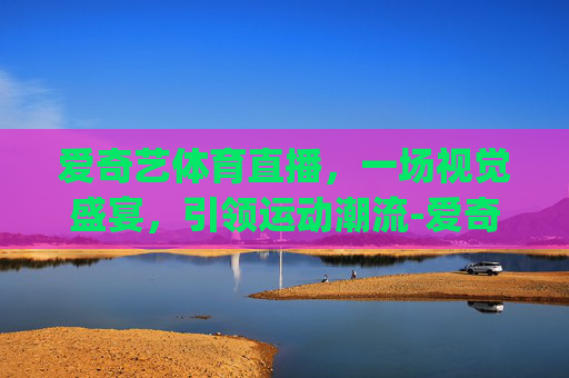 爱奇艺体育直播，一场视觉盛宴，引领运动潮流-爱奇艺体育直播man.xingyun.香港