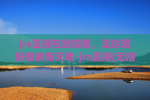 jrs直播在线观看，足球爱好者的新天地-jrs直播(无插件)直播足球
