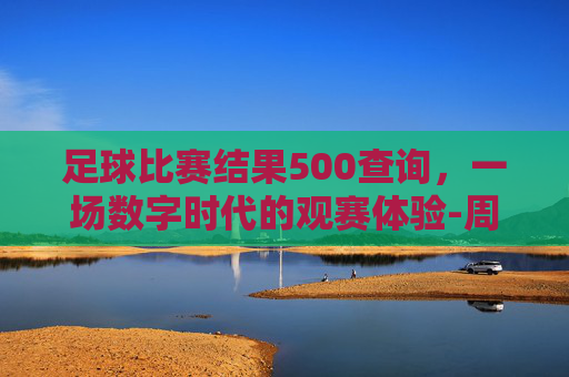 足球比赛结果500查询，一场数字时代的观赛体验-周六足球赛事结果查询