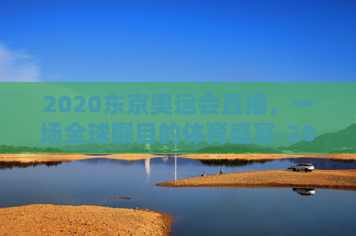 2020东京奥运会直播，一场全球瞩目的体育盛宴-2020东京奥运会直播在线观看