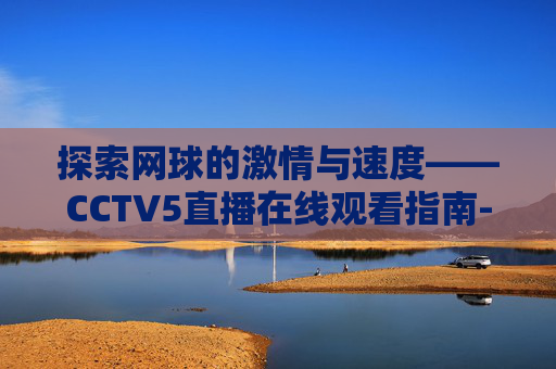 探索网球的激情与速度——CCTV5直播在线观看指南-cctv5网球直播在线观看免费