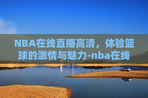 NBA在线直播高清，体验篮球的激情与魅力-nba在线直播高清蜘蛛直播小狐狸